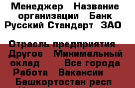 Менеджер › Название организации ­ Банк Русский Стандарт, ЗАО › Отрасль предприятия ­ Другое › Минимальный оклад ­ 1 - Все города Работа » Вакансии   . Башкортостан респ.,Караидельский р-н